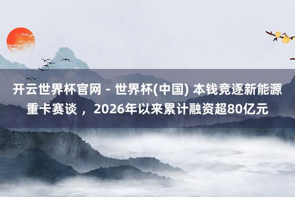 開云世界杯官網 - 世界杯(中國) 本錢競逐新能源重卡賽談 ，2026年以來累計融資超80億元