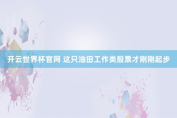 開(kāi)云世界杯官網(wǎng) 這只油田工作類(lèi)股票才剛剛起步