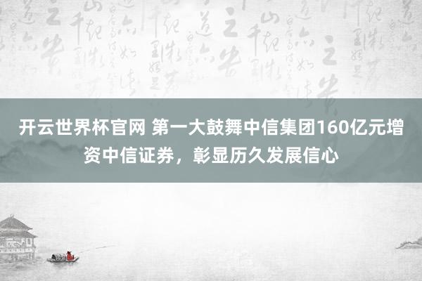 開云世界杯官網(wǎng) 第一大鼓舞中信集團(tuán)160億元增資中信證券，彰顯歷久發(fā)展信心