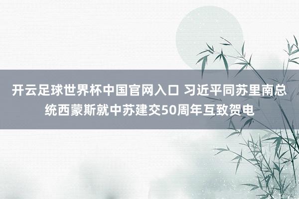 開云足球世界杯中國官網入口 習近平同蘇里南總統西蒙斯就中蘇建交50周年互致賀電