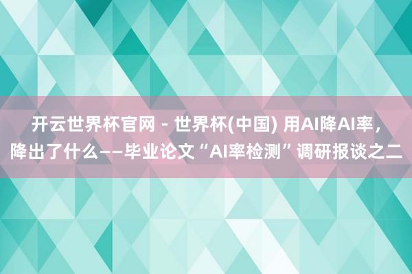 開云世界杯官網(wǎng) - 世界杯(中國) 用AI降A(chǔ)I率,降出了什么——畢業(yè)論文“AI率檢測”調(diào)研報談之二