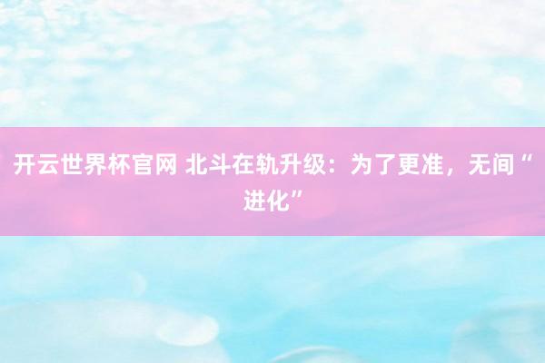 開云世界杯官網 北斗在軌升級:為了更準,無間“進化”