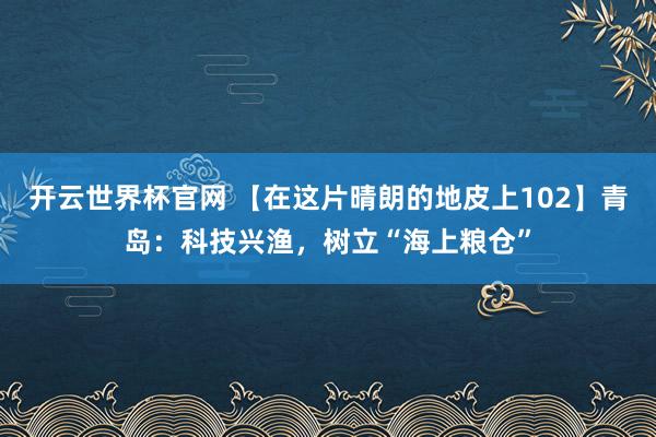 開云世界杯官網 【在這片晴朗的地皮上102】青島：科技興漁，樹立“海上糧倉”