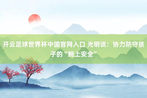 開云足球世界杯中國官網(wǎng)入口 光明談:協(xié)力防守孩子的“腕上安全”