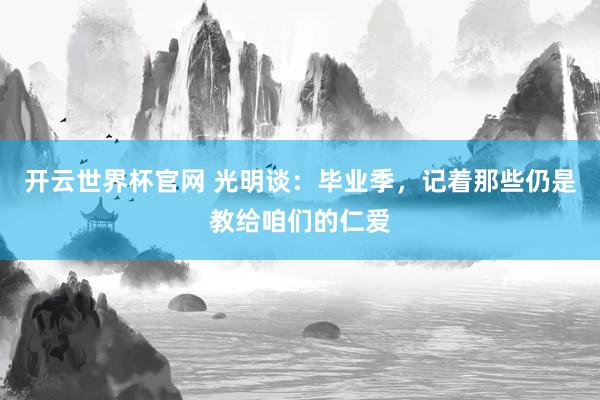 開云世界杯官網 光明談:畢業季,記著那些仍是教給咱們的仁愛