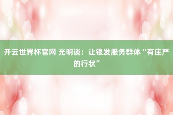 開云世界杯官網(wǎng) 光明談:讓銀發(fā)服務(wù)群體“有莊嚴(yán)的行狀”