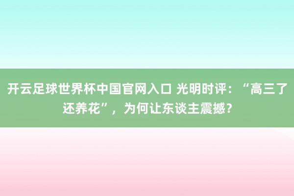 開云足球世界杯中國(guó)官網(wǎng)入口 光明時(shí)評(píng):“高三了還養(yǎng)花”,為何讓東談主震撼?