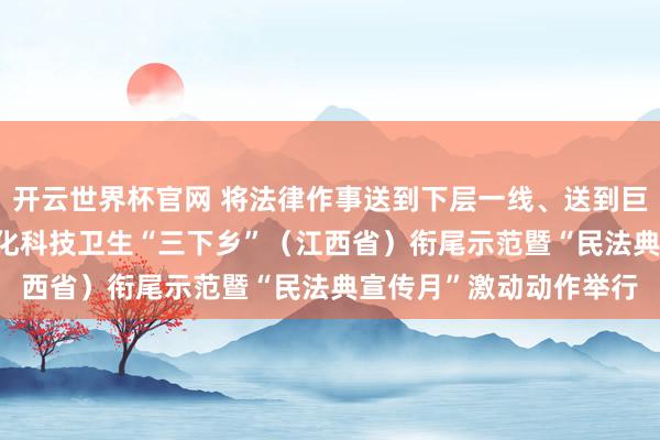開云世界杯官網 將法律作事送到下層一線、送到巨匠身邊2026年世界文化科技衛生“三下鄉”（江西省）銜尾示范暨“民法典宣傳月”激動動作舉行