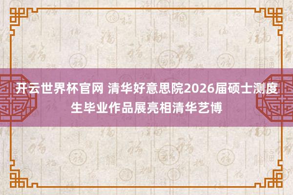 開云世界杯官網 清華好意思院2026屆碩士測度生畢業作品展亮相清華藝博
