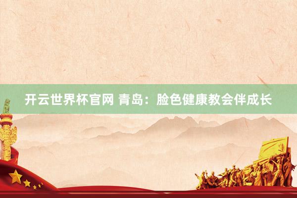 開(kāi)云世界杯官網(wǎng) 青島:臉色健康教會(huì)伴成長(zhǎng)