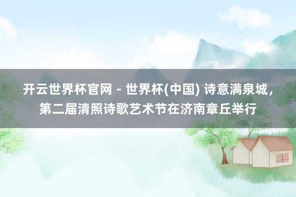 開云世界杯官網 - 世界杯(中國) 詩意滿泉城，第二屆清照詩歌藝術節在濟南章丘舉行