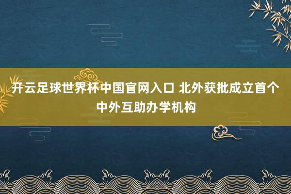 開云足球世界杯中國官網入口 北外獲批成立首個中外互助辦學機構