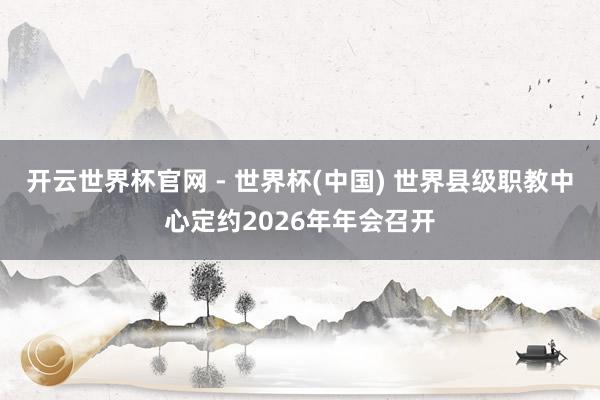 開云世界杯官網 - 世界杯(中國) 世界縣級職教中心定約2026年年會召開