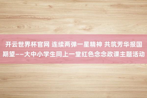 開云世界杯官網(wǎng) 連續(xù)兩彈一星精神 共筑芳華報國期望——大中小學生同上一堂紅色念念政課主題活動