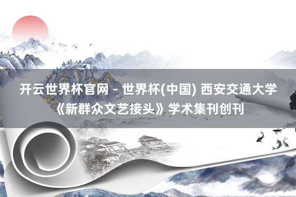 開(kāi)云世界杯官網(wǎng) - 世界杯(中國(guó)) 西安交通大學(xué)《新群眾文藝接頭》學(xué)術(shù)集刊創(chuàng)刊