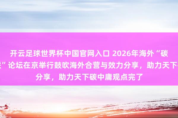 開云足球世界杯中國官網入口 2026年海外“碳中庸與動力智聯”論壇在京舉行鼓吹海外合營與效力分享,助力天下碳中庸觀點完了