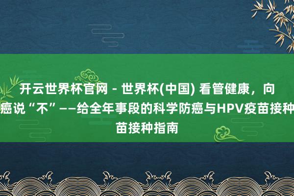 開云世界杯官網 - 世界杯(中國) 看管健康,向宮頸癌說“不”——給全年事段的科學防癌與HPV疫苗接種指南