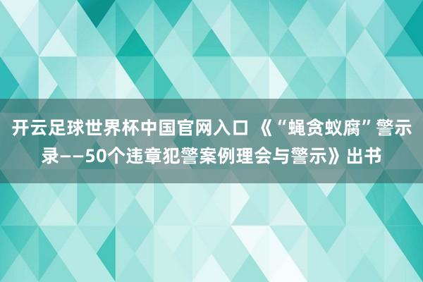 開云足球世界杯中國官網入口 《“蠅貪蟻腐”警示錄——50個違章犯警案例理會與警示》出書