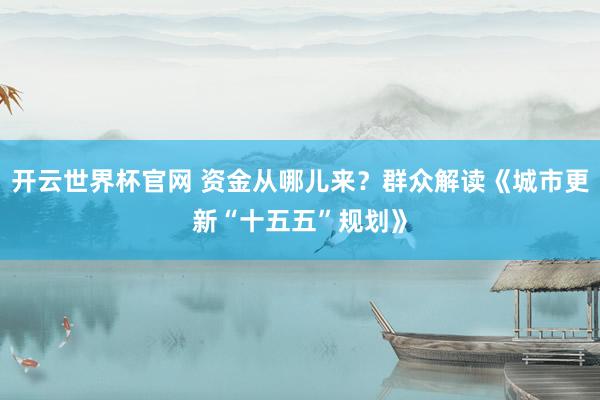 開云世界杯官網 資金從哪兒來?群眾解讀《城市更新“十五五”規劃》