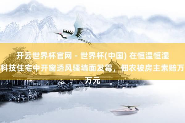 開云世界杯官網 - 世界杯(中國) 在恒溫恒濕的科技住宅中開窗透風騷墻面發霉,佃農被房主索賠萬元
