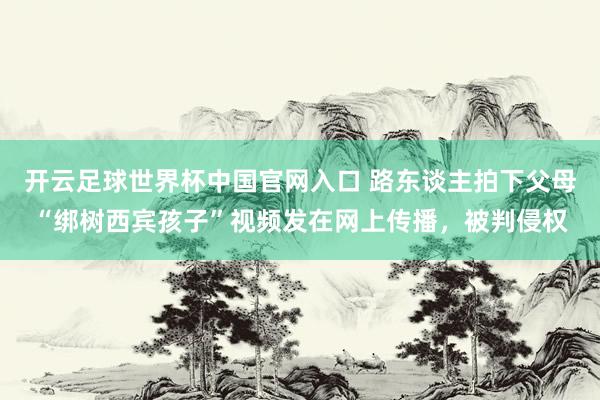 開云足球世界杯中國官網入口 路東談主拍下父母“綁樹西賓孩子”視頻發在網上傳播,被判侵權