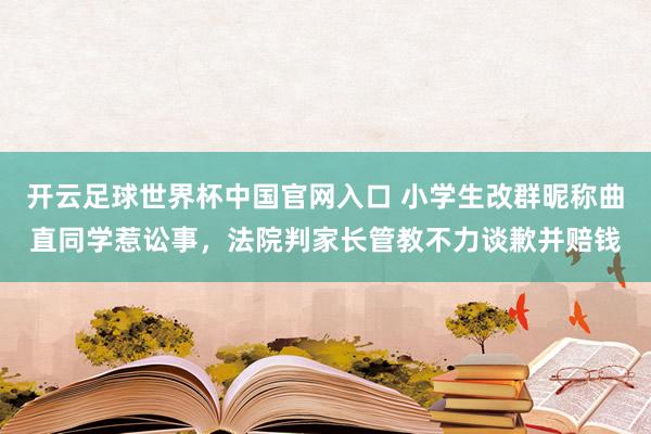 開云足球世界杯中國官網入口 小學生改群昵稱曲直同學惹訟事,法院判家長管教不力談歉并賠錢