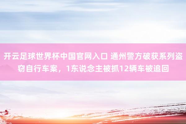 開云足球世界杯中國(guó)官網(wǎng)入口 通州警方破獲系列盜竊自行車案,1東說(shuō)念主被抓12輛車被追回
