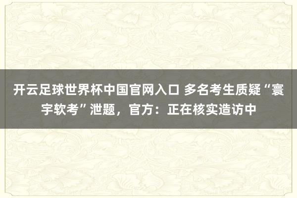開云足球世界杯中國官網(wǎng)入口 多名考生質(zhì)疑“寰宇軟考”泄題，官方：正在核實造訪中