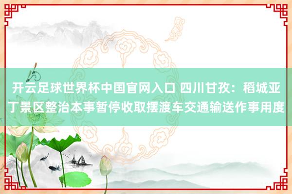 開云足球世界杯中國官網入口 四川甘孜：稻城亞丁景區整治本事暫停收取擺渡車交通輸送作事用度