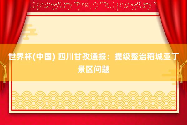 世界杯(中國) 四川甘孜通報:提級整治稻城亞丁景區問題