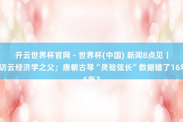 開云世界杯官網(wǎng) - 世界杯(中國) 新聞8點見丨專訪云經(jīng)濟(jì)學(xué)之父;唐朝古琴“靈驗弦長”數(shù)據(jù)錯了16年?