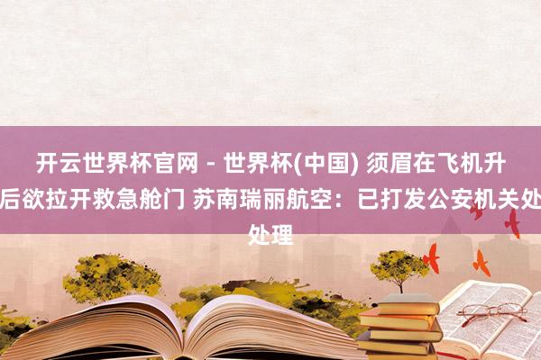開云世界杯官網 - 世界杯(中國) 須眉在飛機升起后欲拉開救急艙門 蘇南瑞麗航空:已打發公安機關處理