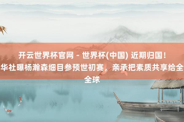 開云世界杯官網 - 世界杯(中國) 近期歸國！新華社曝楊瀚森細目參預世初賽，親承把素質共享給全球