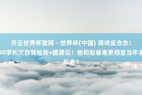 開云世界杯官網 - 世界杯(中國) 周琦反念念！600字長文自我檢驗+提建議！他和趙睿誰更相宜當年老？