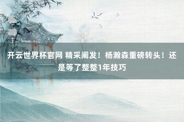 開云世界杯官網 精采闡發！楊瀚森重磅轉頭！還是等了整整1年技巧