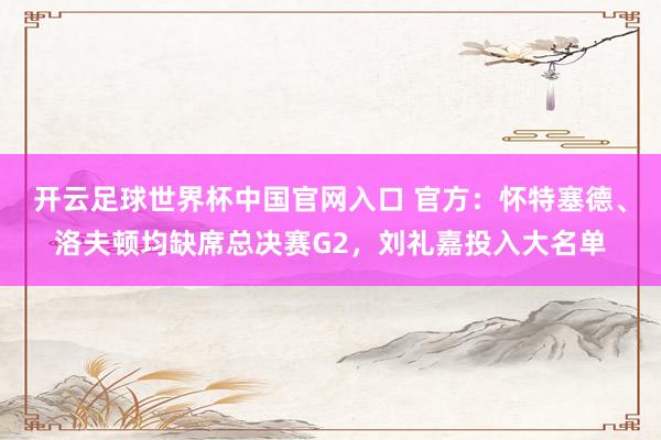 開云足球世界杯中國官網入口 官方:懷特塞德、洛夫頓均缺席總決賽G2,劉禮嘉投入大名單