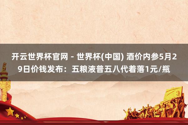開云世界杯官網 - 世界杯(中國) 酒價內參5月29日價錢發布:五糧液普五八代著落1元/瓶