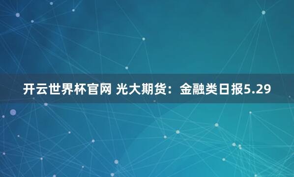 開云世界杯官網 光大期貨：金融類日報5.29