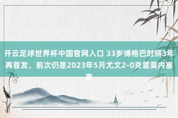 開云足球世界杯中國官網入口 33歲博格巴時隔3年再首發，前次仍是2023年5月尤文2-0克雷莫內塞