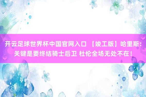開云足球世界杯中國官網(wǎng)入口 【竣工版】哈里斯：關(guān)鍵是要終結(jié)騎士后衛(wèi) 杜倫全場無處不在！