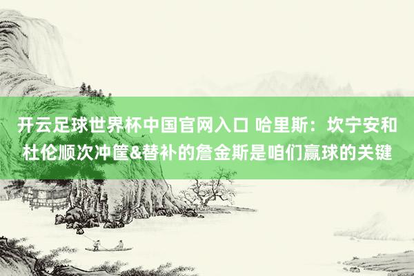 開云足球世界杯中國官網入口 哈里斯：坎寧安和杜倫順次沖筐&替補的詹金斯是咱們贏球的關鍵