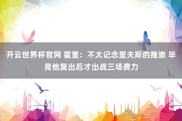開云世界杯官網(wǎng) 霍里：不太記念里夫斯的推崇 畢竟他復出后才出戰(zhàn)三場費力