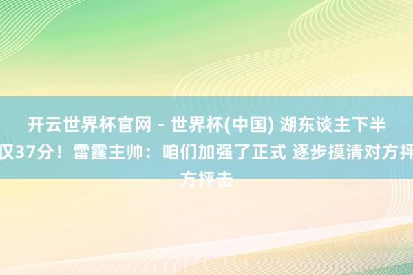 開云世界杯官網(wǎng) - 世界杯(中國) 湖東談主下半場(chǎng)僅37分!雷霆主帥:咱們加強(qiáng)了正式 逐步摸清對(duì)方抨擊