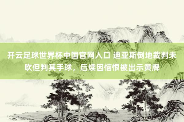 開云足球世界杯中國官網入口 迪亞斯倒地裁判未吹但判其手球，后續因惱恨被出示黃牌