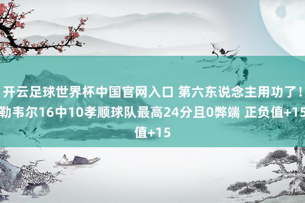 開云足球世界杯中國官網入口 第六東說念主用功了！勒韋爾16中10孝順球隊最高24分且0弊端 正負值+15