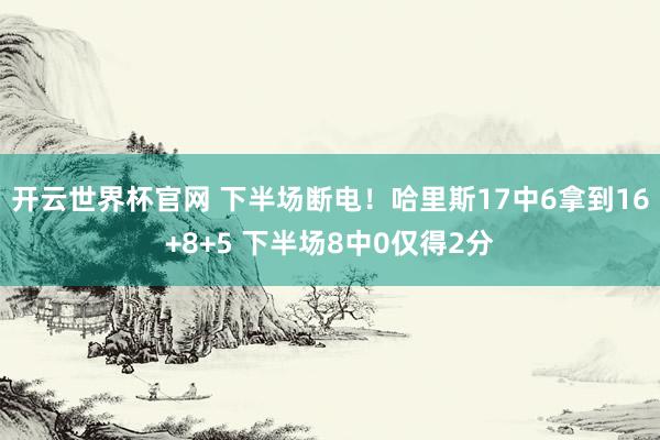 開云世界杯官網 下半場斷電！哈里斯17中6拿到16+8+5 下半場8中0僅得2分