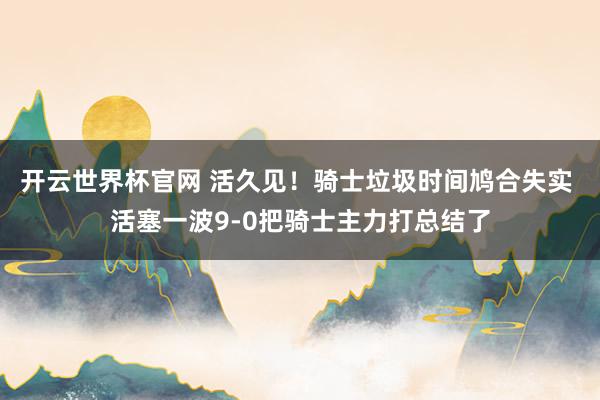 開云世界杯官網 活久見！騎士垃圾時間鳩合失實 活塞一波9-0把騎士主力打總結了