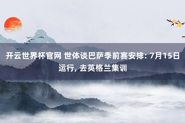 開云世界杯官網 世體談巴薩季前賽安排: 7月15日運行, 去英格蘭集訓