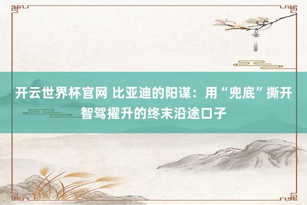 開云世界杯官網(wǎng) 比亞迪的陽(yáng)謀：用“兜底”撕開智駕擢升的終末沿途口子