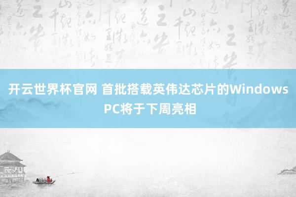開(kāi)云世界杯官網(wǎng) 首批搭載英偉達(dá)芯片的Windows PC將于下周亮相